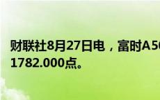 财联社8月27日电，富时A50期指连续夜盘收跌0.10%，报11782.000点。