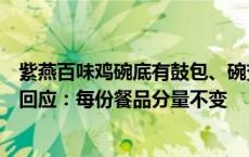 紫燕百味鸡碗底有鼓包、碗变扁？消费者指其有心机，客服回应：每份餐品分量不变