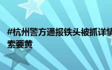 #杭州警方通报铁头被抓详情#：以爆黑料威胁，向带货主播索要黄