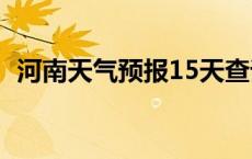 河南天气预报15天查询最新消息 河南天气 