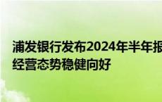 浦发银行发布2024年半年报 深化“数智化”战略转型 保持经营态势稳健向好