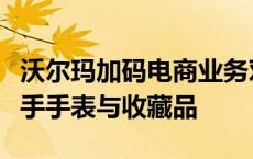 沃尔玛加码电商业务对抗亚马逊，战火烧到二手手表与收藏品