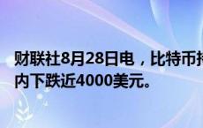 财联社8月28日电，比特币持续下挫跌破5.9万美元关口，日内下跌近4000美元。