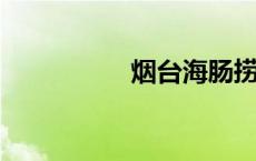 烟台海肠捞饭真的火了