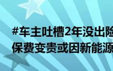 #车主吐槽2年没出险保费涨了上千元##油车保费变贵或因新能源