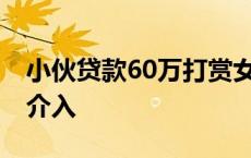 小伙贷款60万打赏女主播陷困境 属地警方已介入