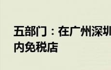 五部门：在广州深圳等8个城市各设立1家市内免税店