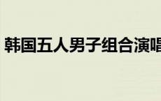 韩国五人男子组合演唱会 韩国五人男子组合 