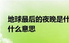 地球最后的夜晚是什么意思 地球最后的夜晚什么意思 