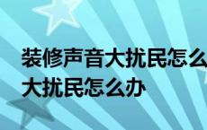 装修声音大扰民怎么办50分贝早上 装修声音大扰民怎么办 