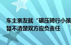 车主亲友就“碾压骑行小孩”事件发声：根本来不及闪躲，暂不清楚双方应负责任