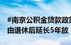 #南京公积金贷款政策进一步放松# 贷款年限由退休后延长5年放