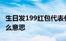 生日发199红包代表什么意思 199红包代表什么意思 