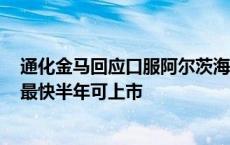 通化金马回应口服阿尔茨海默病药申报上市：走绿色通道，最快半年可上市