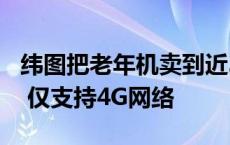 纬图把老年机卖到近300万元：未配备摄像头 仅支持4G网络