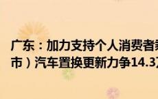 广东：加力支持个人消费者乘用车置换更新 全省（不含深圳市）汽车置换更新力争14.3万辆