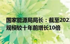 国家能源局局长：截至2023年底 我国风电、光伏发电装机规模较十年前增长10倍