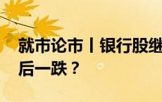 就市论市丨银行股继续回调 助推指数完成最后一跌？