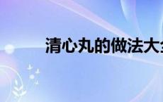 清心丸的做法大全 清心丸的做法 