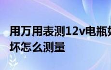 用万用表测12v电瓶好坏怎么测量 12v电瓶好坏怎么测量 