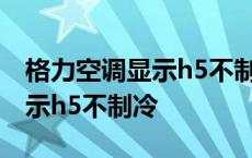 格力空调显示h5不制冷怎么处理 格力空调显示h5不制冷 