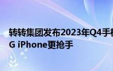 转转集团发布2023年Q4手机行情报告:高端次新款人气旺,5G iPhone更抢手