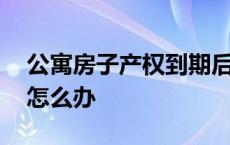 公寓房子产权到期后怎么办 公寓房产权到期怎么办 