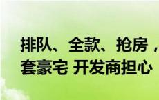 排队、全款、抢房，上海平均每天卖掉12.5套豪宅 开发商担心