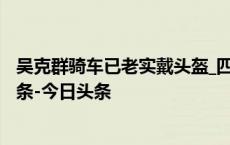 吴克群骑车已老实戴头盔_四川观察_2024年09月02日_微头条-今日头条