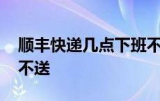 顺丰快递几点下班不送了 顺丰快递几点下班不送 