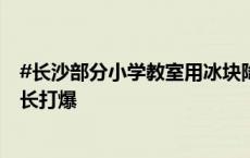 #长沙部分小学教室用冰块降温#，#长沙冰块预订电话被家长打爆