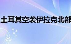 土耳其空袭伊拉克北部库尔德工人党多个目标