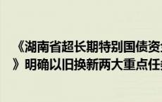 《湖南省超长期特别国债资金支持消费品以旧换新实施方案》明确以旧换新两大重点任务