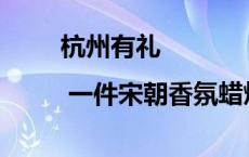 杭州有礼 | 一件宋朝香氛蜡烛，点亮宋韵今辉