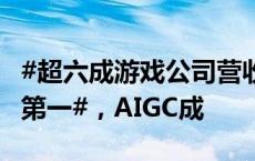 #超六成游戏公司营收下滑#！#世纪华通收入第一#，AIGC成