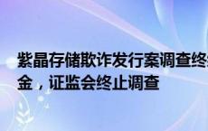 紫晶存储欺诈发行案调查终结：4家中介机构交齐12亿承诺金，证监会终止调查