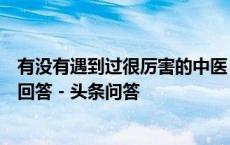 有没有遇到过很厉害的中医，目前还在世的？ - 养生杂志的回答 - 头条问答