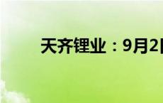 天齐锂业：9月2日召开业绩说明会