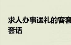 求人办事送礼的客套话语 求人办事送礼的客套话 