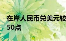 在岸人民币兑美元较上一交易日夜盘收盘跌250点