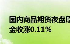 国内商品期货夜盘原油合约收涨0.66%，沪金收涨0.11%