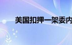 美国扣押一架委内瑞拉总统常用飞机