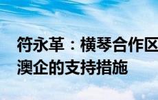 符永革：横琴合作区按照1.2倍的幅度加大对澳企的支持措施