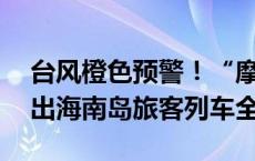 台风橙色预警！“摩羯”将临，9月5-7日进出海南岛旅客列车全