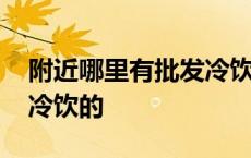 附近哪里有批发冷饮的市场 附近哪里有批发冷饮的 