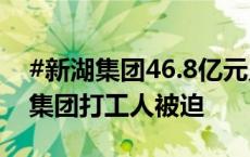 #新湖集团46.8亿元员工福利爆雷# ，#新湖集团打工人被迫