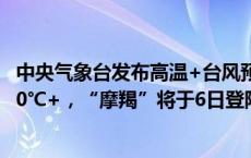 中央气象台发布高温+台风预警：四川盆地、重庆局地高温40℃+，“摩羯”将于6日登陆