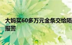 大妈买60多万元金条交给陌生人“投资”，儿子发现后立即报警