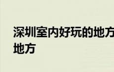 深圳室内好玩的地方推荐前 深圳室内好玩的地方 