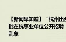 【新闻早知道】“杭州出台社保新政”？官方回应来了；一批在杭事业单位公开招聘！公安机关网安部门全面治理网络乱象